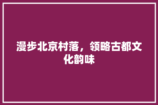 漫步北京村落，领略古都文化韵味