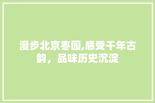 漫步北京枣园,感受千年古韵，品味历史沉淀