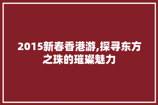 2015新春香港游,探寻东方之珠的璀璨魅力