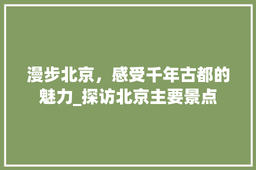 漫步北京，感受千年古都的魅力_探访北京主要景点