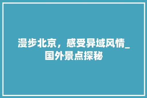 漫步北京，感受异域风情_国外景点探秘