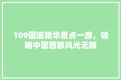 109国道精华景点一游，领略中国西部风光无限