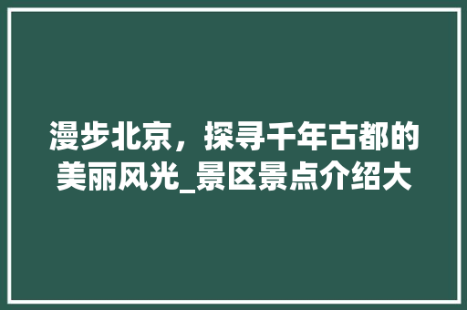 漫步北京，探寻千年古都的美丽风光_景区景点介绍大全