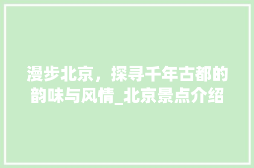 漫步北京，探寻千年古都的韵味与风情_北京景点介绍合集大全