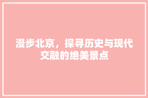 漫步北京，探寻历史与现代交融的绝美景点