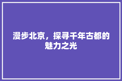 漫步北京，探寻千年古都的魅力之光