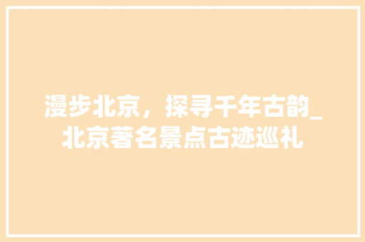 漫步北京，探寻千年古韵_北京著名景点古迹巡礼