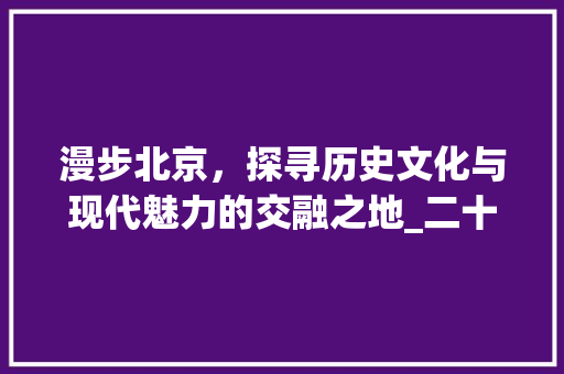 漫步北京，探寻历史文化与现代魅力的交融之地_二十景点之旅