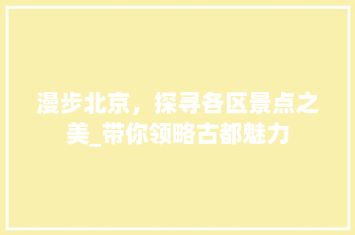 漫步北京，探寻各区景点之美_带你领略古都魅力