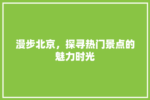 漫步北京，探寻热门景点的魅力时光