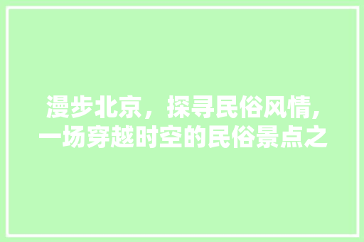 漫步北京，探寻民俗风情,一场穿越时空的民俗景点之旅