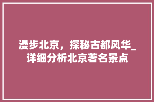 漫步北京，探秘古都风华_详细分析北京著名景点