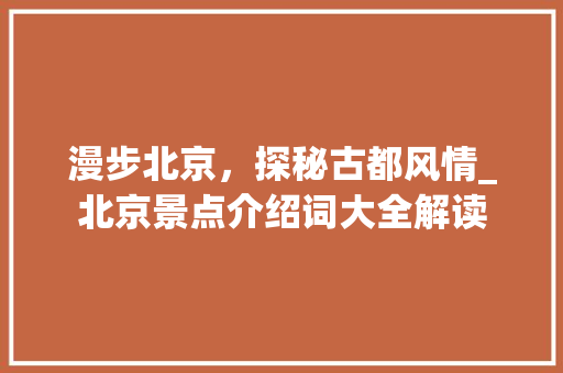 漫步北京，探秘古都风情_北京景点介绍词大全解读