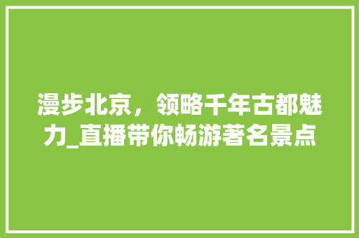 漫步北京，领略千年古都魅力_直播带你畅游著名景点