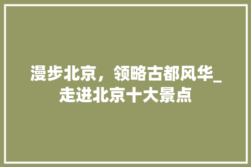 漫步北京，领略古都风华_走进北京十大景点