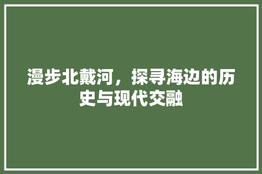 漫步北戴河，探寻海边的历史与现代交融  第1张