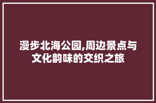 漫步北海公园,周边景点与文化韵味的交织之旅