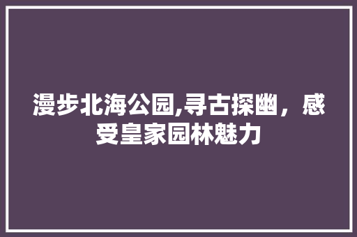 漫步北海公园,寻古探幽，感受皇家园林魅力