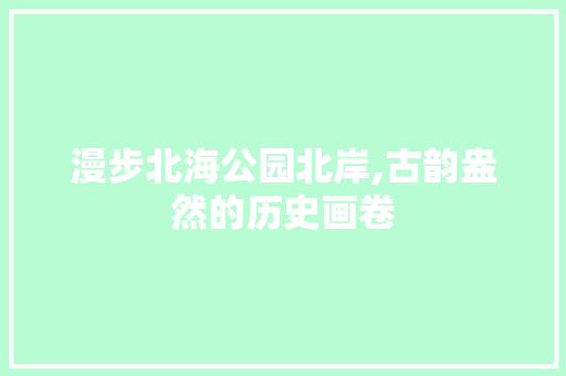 漫步北海公园北岸,古韵盎然的历史画卷