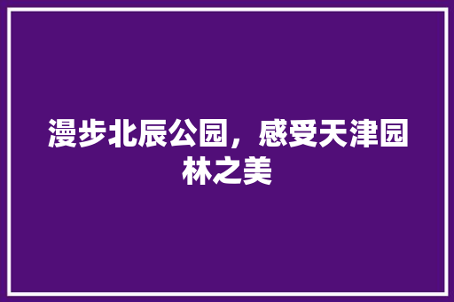 漫步北辰公园，感受天津园林之美