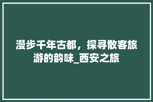 漫步千年古都，探寻散客旅游的韵味_西安之旅