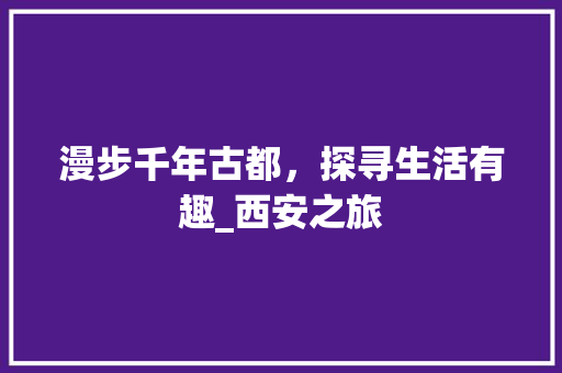 漫步千年古都，探寻生活有趣_西安之旅