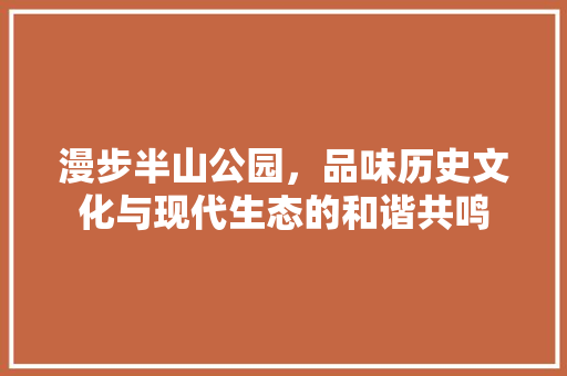 漫步半山公园，品味历史文化与现代生态的和谐共鸣