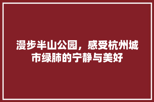 漫步半山公园，感受杭州城市绿肺的宁静与美好