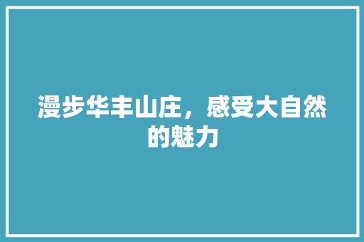 漫步华丰山庄，感受大自然的魅力