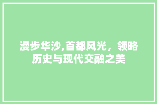 漫步华沙,首都风光，领略历史与现代交融之美