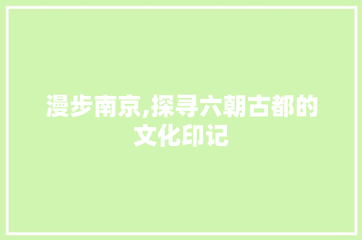 漫步南京,探寻六朝古都的文化印记