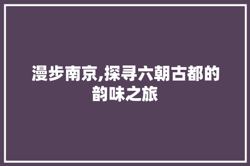 漫步南京,探寻六朝古都的韵味之旅