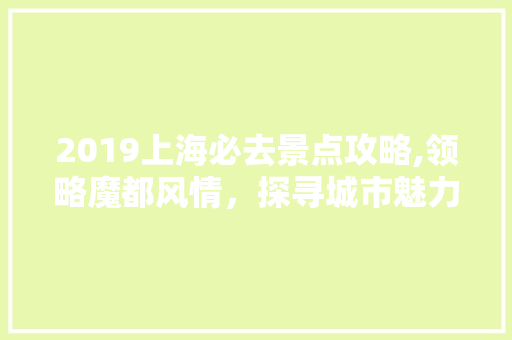 2019上海必去景点攻略,领略魔都风情，探寻城市魅力  第1张