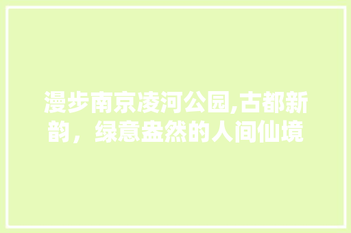 漫步南京凌河公园,古都新韵，绿意盎然的人间仙境