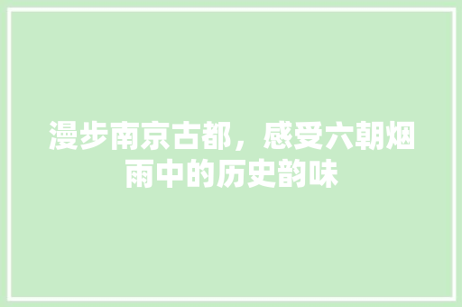 漫步南京古都，感受六朝烟雨中的历史韵味