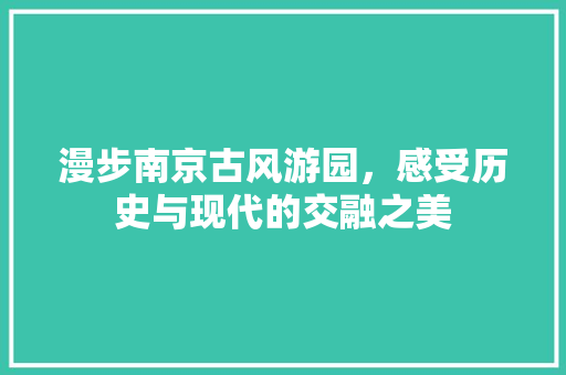 漫步南京古风游园，感受历史与现代的交融之美