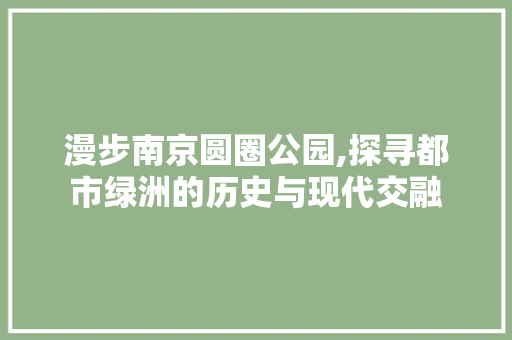 漫步南京圆圈公园,探寻都市绿洲的历史与现代交融