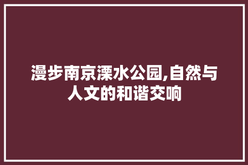 漫步南京溧水公园,自然与人文的和谐交响