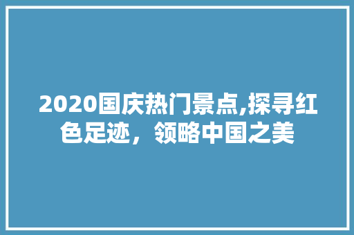 2020国庆热门景点,探寻红色足迹，领略中国之美