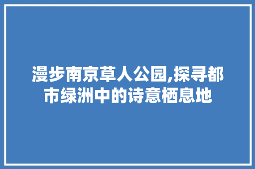 漫步南京草人公园,探寻都市绿洲中的诗意栖息地