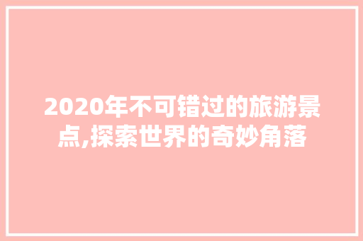 2020年不可错过的旅游景点,探索世界的奇妙角落