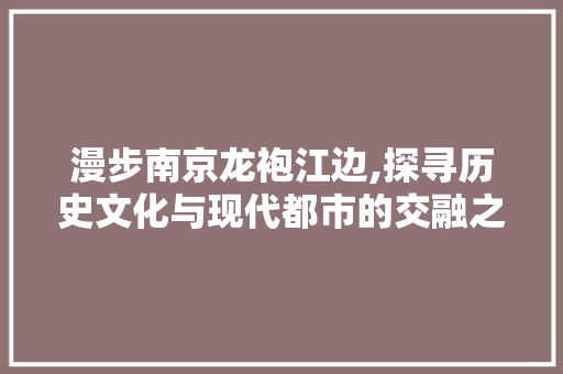 漫步南京龙袍江边,探寻历史文化与现代都市的交融之美