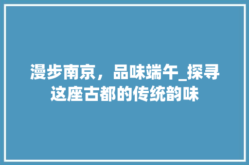 漫步南京，品味端午_探寻这座古都的传统韵味