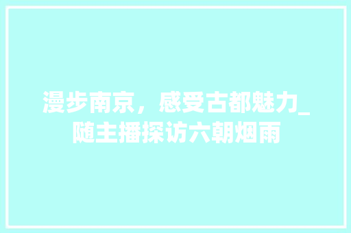 漫步南京，感受古都魅力_随主播探访六朝烟雨