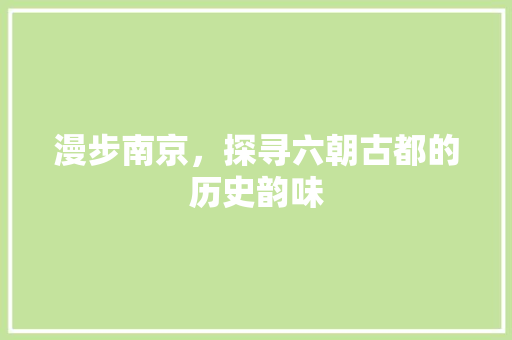 漫步南京，探寻六朝古都的历史韵味