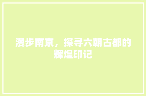 漫步南京，探寻六朝古都的辉煌印记