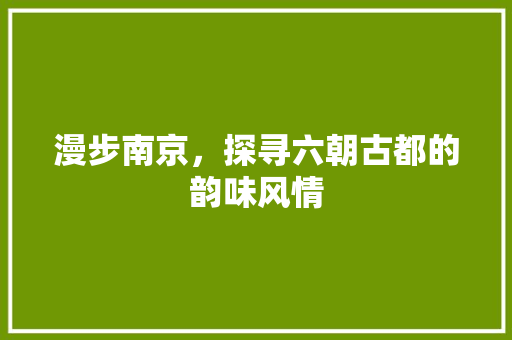 漫步南京，探寻六朝古都的韵味风情