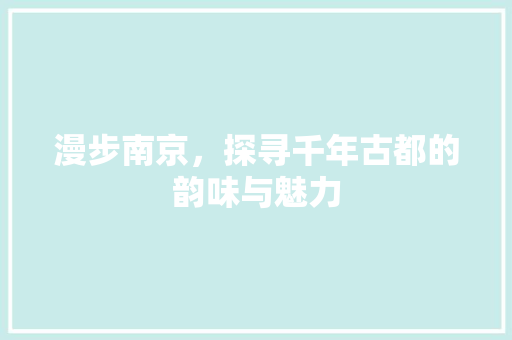 漫步南京，探寻千年古都的韵味与魅力