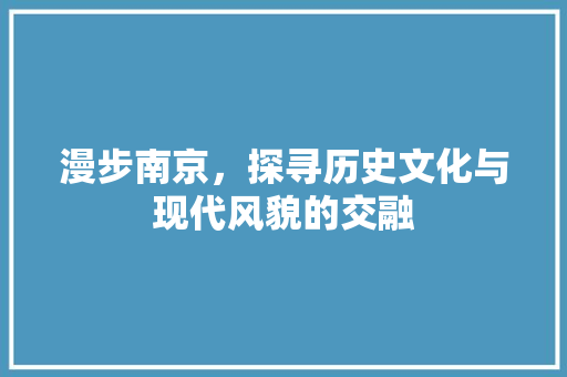 漫步南京，探寻历史文化与现代风貌的交融