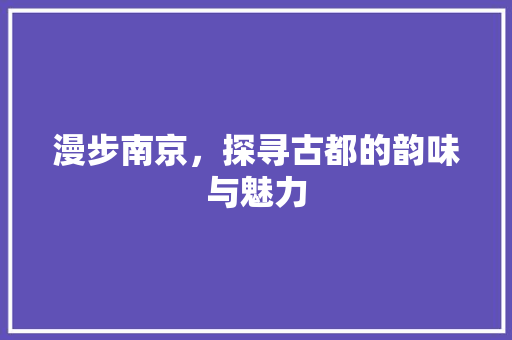 漫步南京，探寻古都的韵味与魅力